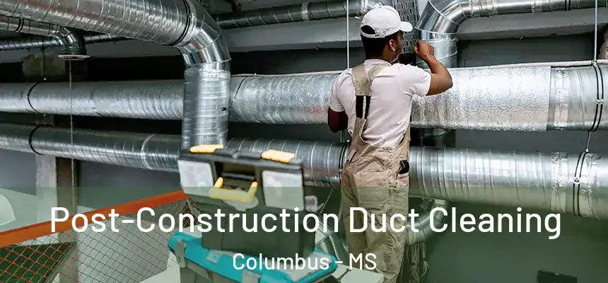  Post-Construction Duct Cleaning Columbus - MS